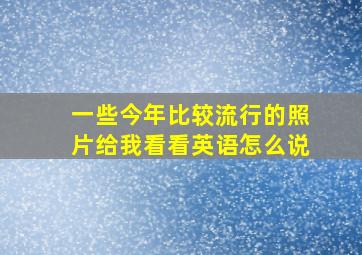 一些今年比较流行的照片给我看看英语怎么说