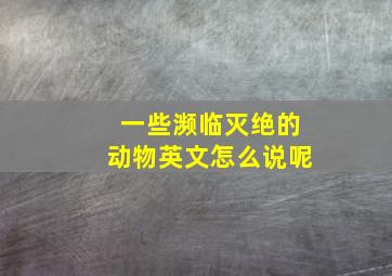 一些濒临灭绝的动物英文怎么说呢