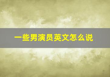 一些男演员英文怎么说