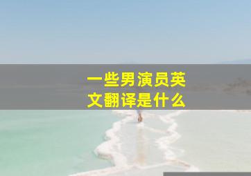 一些男演员英文翻译是什么