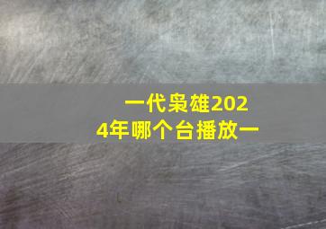 一代枭雄2024年哪个台播放一