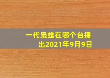 一代枭雄在哪个台播出2021年9月9日