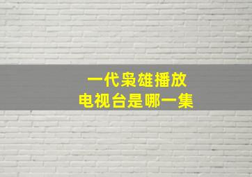 一代枭雄播放电视台是哪一集