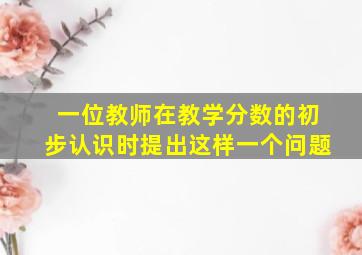 一位教师在教学分数的初步认识时提出这样一个问题