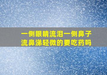 一侧眼睛流泪一侧鼻子流鼻涕轻微的要吃药吗