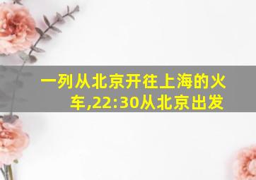 一列从北京开往上海的火车,22:30从北京出发