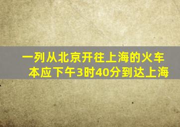 一列从北京开往上海的火车本应下午3时40分到达上海