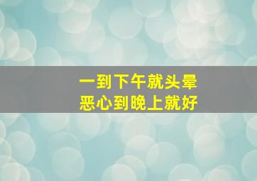 一到下午就头晕恶心到晚上就好