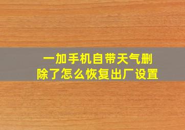 一加手机自带天气删除了怎么恢复出厂设置