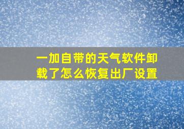 一加自带的天气软件卸载了怎么恢复出厂设置