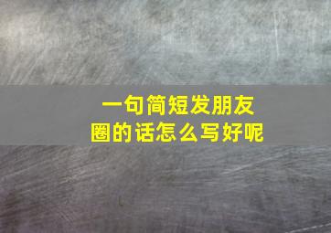 一句简短发朋友圈的话怎么写好呢