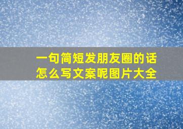 一句简短发朋友圈的话怎么写文案呢图片大全