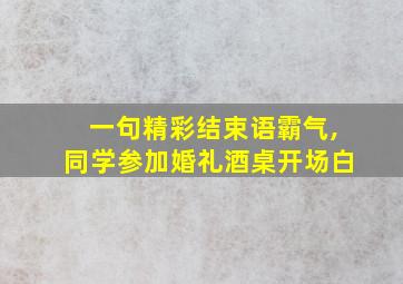 一句精彩结束语霸气,同学参加婚礼酒桌开场白