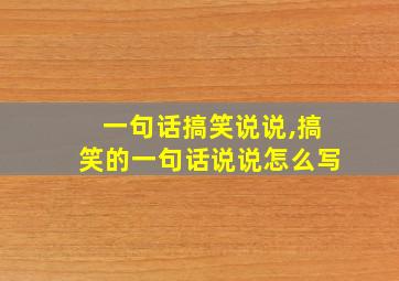 一句话搞笑说说,搞笑的一句话说说怎么写