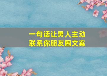 一句话让男人主动联系你朋友圈文案