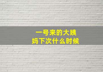 一号来的大姨妈下次什么时候