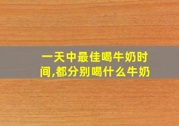 一天中最佳喝牛奶时间,都分别喝什么牛奶