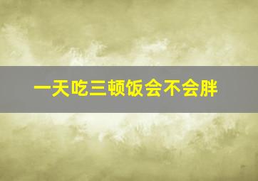 一天吃三顿饭会不会胖