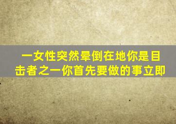 一女性突然晕倒在地你是目击者之一你首先要做的事立即