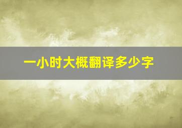 一小时大概翻译多少字