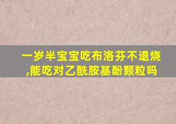 一岁半宝宝吃布洛芬不退烧,能吃对乙酰胺基酚颗粒吗