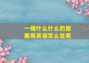 一幅什么什么的图画用英语怎么说呢