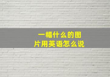 一幅什么的图片用英语怎么说