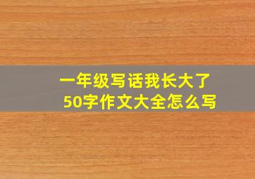 一年级写话我长大了50字作文大全怎么写