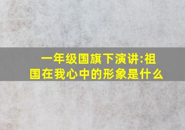 一年级国旗下演讲:祖国在我心中的形象是什么