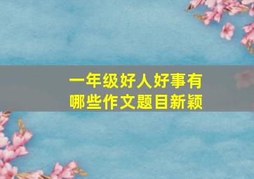 一年级好人好事有哪些作文题目新颖