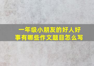 一年级小朋友的好人好事有哪些作文题目怎么写