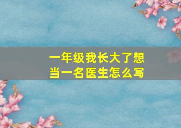 一年级我长大了想当一名医生怎么写