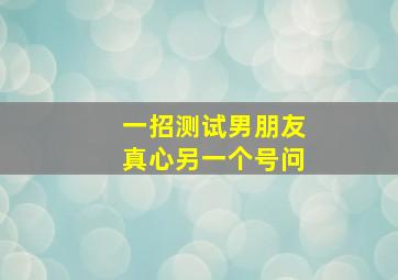 一招测试男朋友真心另一个号问