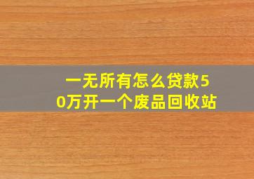 一无所有怎么贷款50万开一个废品回收站