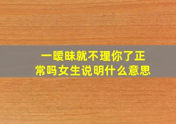 一暧昧就不理你了正常吗女生说明什么意思