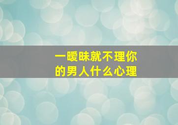 一暧昧就不理你的男人什么心理