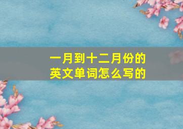 一月到十二月份的英文单词怎么写的