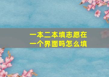 一本二本填志愿在一个界面吗怎么填