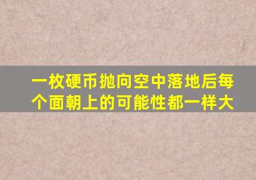 一枚硬币抛向空中落地后每个面朝上的可能性都一样大