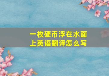 一枚硬币浮在水面上英语翻译怎么写