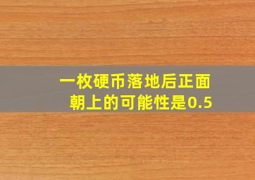 一枚硬币落地后正面朝上的可能性是0.5