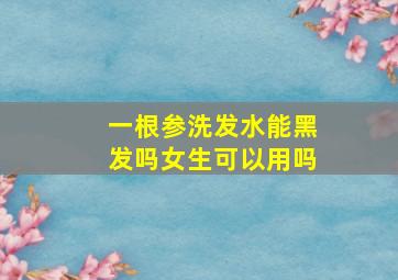 一根参洗发水能黑发吗女生可以用吗