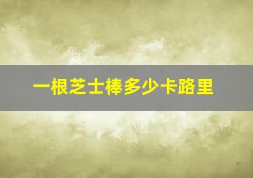 一根芝士棒多少卡路里