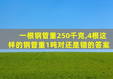 一根钢管重250千克,4根这样的钢管重1吨对还是错的答案