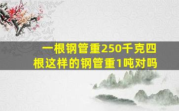 一根钢管重250千克四根这样的钢管重1吨对吗