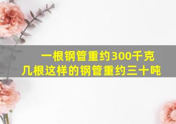 一根钢管重约300千克几根这样的钢管重约三十吨