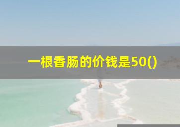 一根香肠的价钱是50()