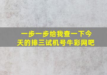 一步一步给我查一下今天的排三试机号牛彩网吧