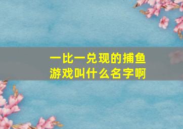 一比一兑现的捕鱼游戏叫什么名字啊