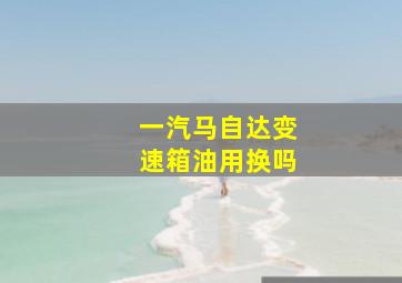 一汽马自达变速箱油用换吗